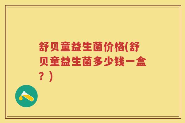 舒贝童益生菌价格(舒贝童益生菌多少钱一盒?) 舒贝童益生菌价格(舒贝童益生菌多少钱一盒?)