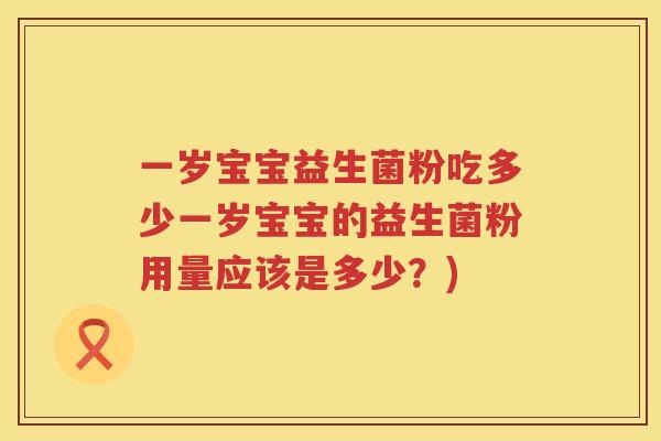 一岁宝宝益生菌粉吃多少一岁宝宝的益生菌粉用量应该是多少?) 一岁宝宝益生菌粉吃多少一岁宝宝的益生菌粉用量应该是多少?)