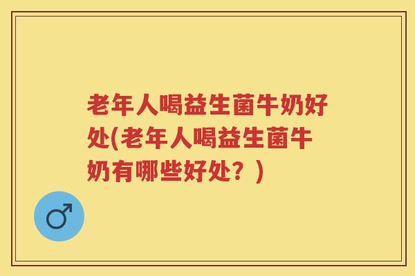 老年人喝益生菌牛奶好处(老年人喝益生菌牛奶有哪些好处?) 老年人喝益生菌牛奶好处(老年人喝益生菌牛奶有哪些好处?)