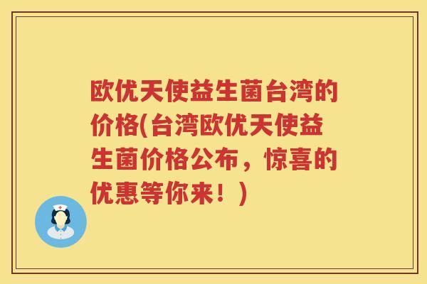 欧优天使益生菌台湾的价格(台湾欧优天使益生菌价格公布,惊喜的优惠等你来!) 欧优天使益生菌台湾的价格(台湾欧优天使益生菌价格公布,惊喜的优惠等你来!)