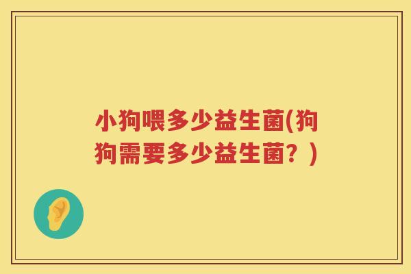 小狗喂多少益生菌(狗狗需要多少益生菌?) 小狗喂多少益生菌(狗狗需要多少益生菌?)