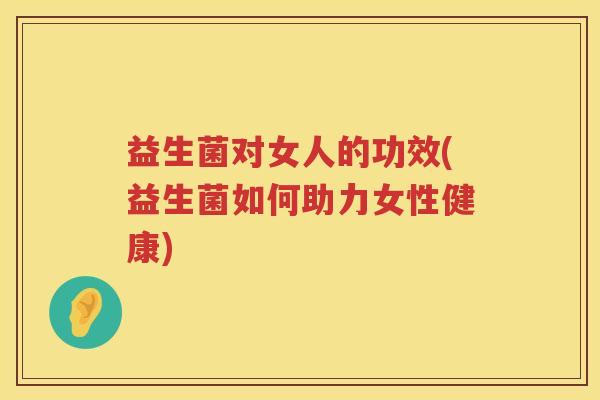 益生菌对女人的功效(益生菌如何助力女性健康)