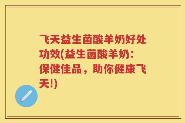 飞天益生菌酸羊奶好处功效(益生菌酸羊奶:保健佳品,助你健康飞天!) 飞天益生菌酸羊奶好处功效(益生菌酸羊奶:保健佳品,助你健康飞天!)