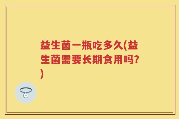 益生菌一瓶吃多久(益生菌需要长期食用吗？)