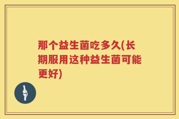 那个益生菌吃多久(长期服用这种益生菌可能更好) 那个益生菌吃多久(长期服用这种益生菌可能更好)