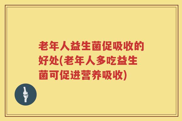 老年人益生菌促吸收的好处(老年人多吃益生菌可促进营养吸收)