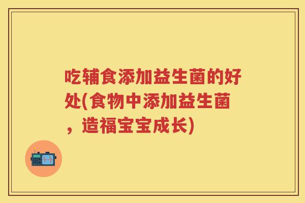 吃辅食添加益生菌的好处(食物中添加益生菌,造福宝宝成长) 吃辅食添加益生菌的好处(食物中添加益生菌,造福宝宝成长)