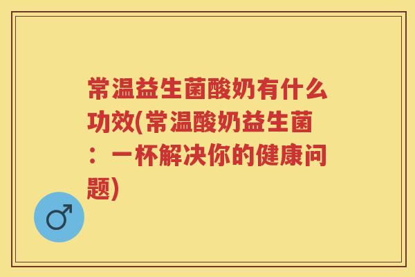 常温益生菌酸奶有什么功效(常温酸奶益生菌：一杯解决你的健康问题)