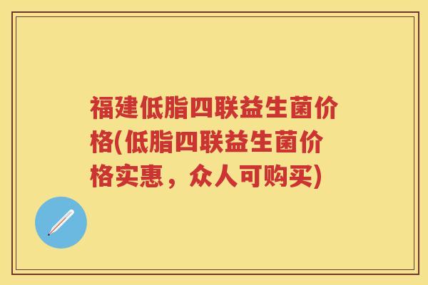 福建低脂四联益生菌价格(低脂四联益生菌价格实惠,众人可购买) 福建低脂四联益生菌价格(低脂四联益生菌价格实惠,众人可购买)