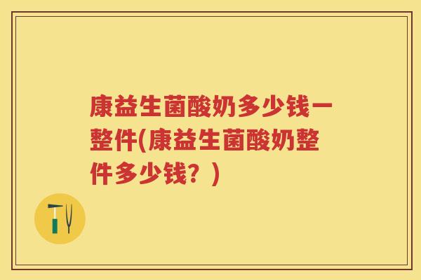 康益生菌酸奶多少钱一整件(康益生菌酸奶整件多少钱?) 康益生菌酸奶多少钱一整件(康益生菌酸奶整件多少钱?)