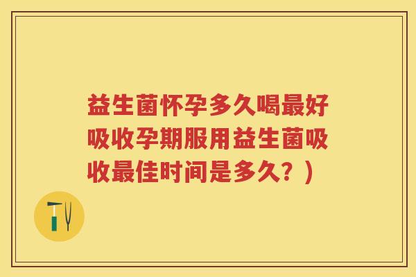 益生菌怀孕多久喝好吸收孕期服用益生菌吸收佳时间是多久?) 益生菌怀孕多久喝好吸收孕期服用益生菌吸收佳时间是多久?)