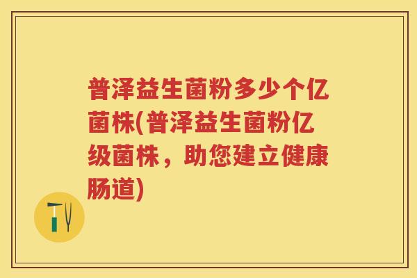 普泽益生菌粉多少个亿菌株(普泽益生菌粉亿级菌株,助您建立健康肠道) 普泽益生菌粉多少个亿菌株(普泽益生菌粉亿级菌株,助您建立健康肠道)