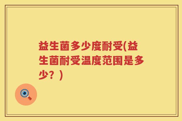 益生菌多少度耐受(益生菌耐受温度范围是多少?) 益生菌多少度耐受(益生菌耐受温度范围是多少?)
