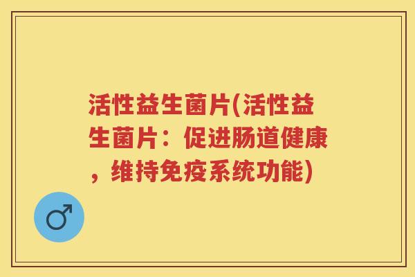 活性益生菌片(活性益生菌片：促进肠道健康，维持系统功能)