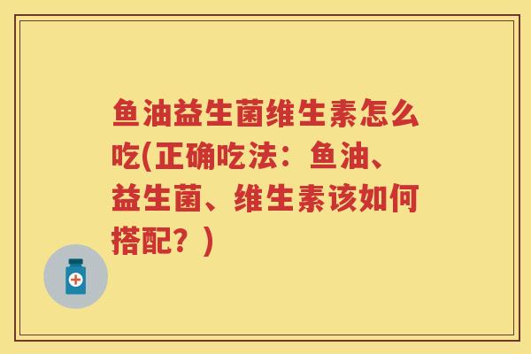 鱼油益生菌维生素怎么吃(正确吃法:鱼油、益生菌、维生素该如何搭配?) 鱼油益生菌维生素怎么吃(正确吃法:鱼油、益生菌、维生素该如何搭配?)