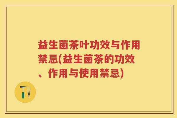 益生菌茶叶功效与作用禁忌(益生菌茶的功效、作用与使用禁忌)