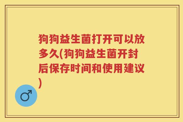 狗狗益生菌打开可以放多久(狗狗益生菌开封后保存时间和使用建议) 狗狗益生菌打开可以放多久(狗狗益生菌开封后保存时间和使用建议)
