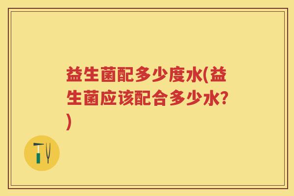 益生菌配多少度水(益生菌应该配合多少水?) 益生菌配多少度水(益生菌应该配合多少水?)