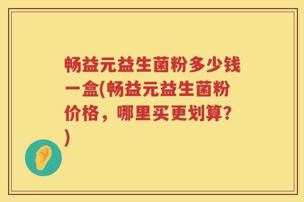 畅益元益生菌粉多少钱一盒(畅益元益生菌粉价格,哪里买更划算?) 畅益元益生菌粉多少钱一盒(畅益元益生菌粉价格,哪里买更划算?)