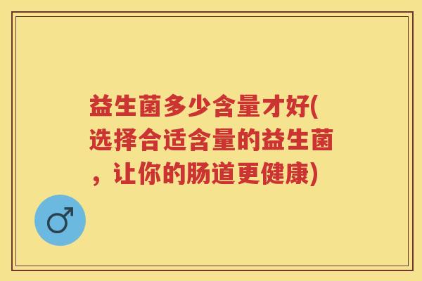 益生菌多少含量才好(选择合适含量的益生菌，让你的肠道更健康)