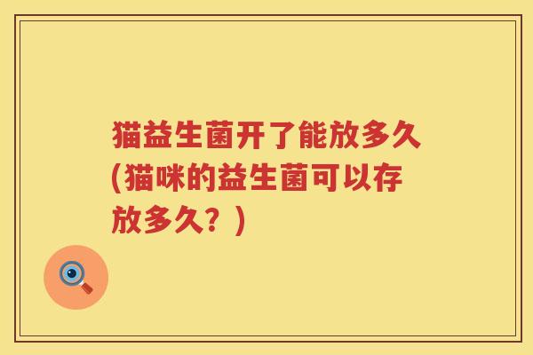 猫益生菌开了能放多久(猫咪的益生菌可以存放多久?) 猫益生菌开了能放多久(猫咪的益生菌可以存放多久?)