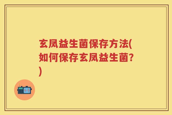 玄凤益生菌保存方法(如何保存玄凤益生菌?) 玄凤益生菌保存方法(如何保存玄凤益生菌?)