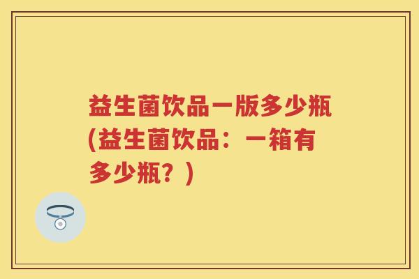 益生菌饮品一版多少瓶(益生菌饮品：一箱有多少瓶？)