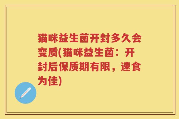 猫咪益生菌开封多久会变质(猫咪益生菌:开封后保质期有限,速食为佳) 猫咪益生菌开封多久会变质(猫咪益生菌:开封后保质期有限,速食为佳)