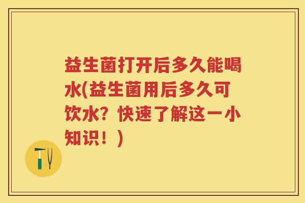 益生菌打开后多久能喝水(益生菌用后多久可饮水?快速了解这一小知识!) 益生菌打开后多久能喝水(益生菌用后多久可饮水?快速了解这一小知识!)