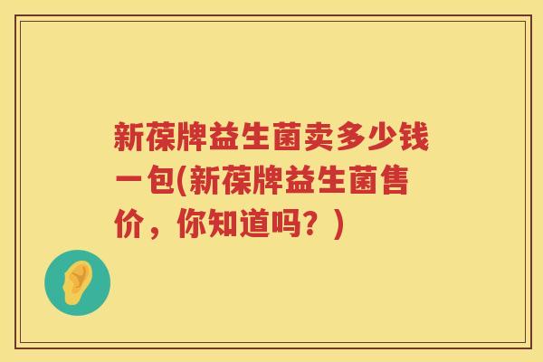 新葆牌益生菌卖多少钱一包(新葆牌益生菌售价，你知道吗？)