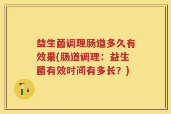 益生菌调理肠道多久有效果(肠道调理:益生菌有效时间有多长?) 益生菌调理肠道多久有效果(肠道调理:益生菌有效时间有多长?)
