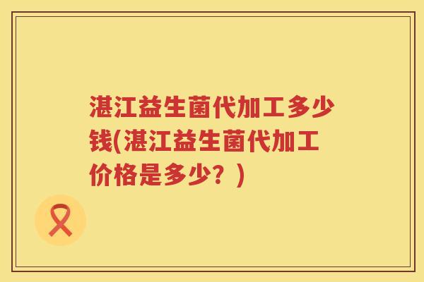湛江益生菌代加工多少钱(湛江益生菌代加工价格是多少？)