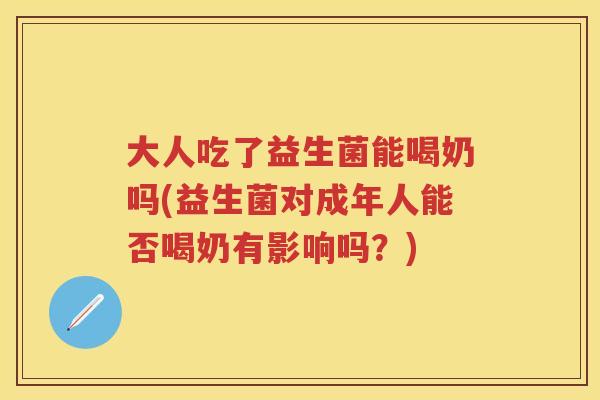 大人吃了益生菌能喝奶吗(益生菌对成年人能否喝奶有影响吗?) 大人吃了益生菌能喝奶吗(益生菌对成年人能否喝奶有影响吗?)