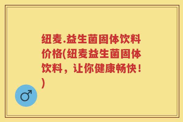 纽麦.益生菌固体饮料价格(纽麦益生菌固体饮料,让你健康畅快!) 纽麦.益生菌固体饮料价格(纽麦益生菌固体饮料,让你健康畅快!)