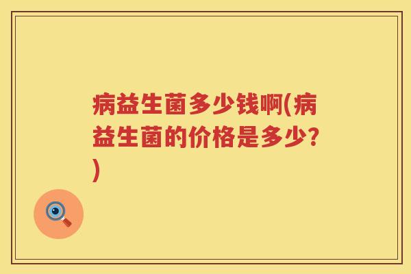 益生菌多少钱啊(益生菌的价格是多少?) 益生菌多少钱啊(益生菌的价格是多少?)