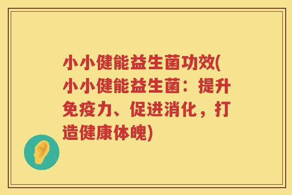 小小健能益生菌功效(小小健能益生菌:提升力、促进消化,打造健康体魄) 小小健能益生菌功效(小小健能益生菌:提升力、促进消化,打造健康体魄)