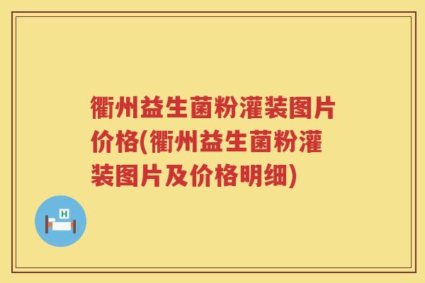 衢州益生菌粉灌装图片价格(衢州益生菌粉灌装图片及价格明细)