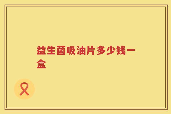 益生菌吸油片多少钱一盒 益生菌吸油片多少钱一盒