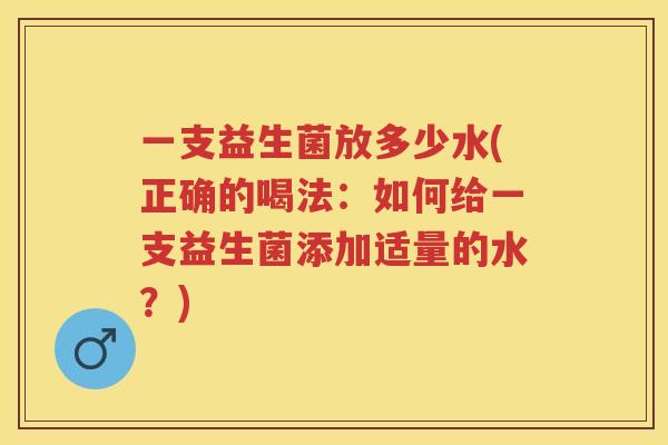 一支益生菌放多少水(正确的喝法:如何给一支益生菌添加适量的水?) 一支益生菌放多少水(正确的喝法:如何给一支益生菌添加适量的水?)