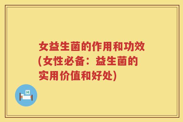 女益生菌的作用和功效(女性必备:益生菌的实用价值和好处) 女益生菌的作用和功效(女性必备:益生菌的实用价值和好处)