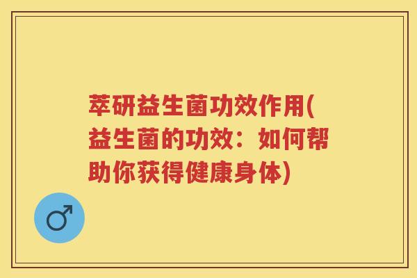 萃研益生菌功效作用(益生菌的功效:如何帮助你获得健康身体) 萃研益生菌功效作用(益生菌的功效:如何帮助你获得健康身体)