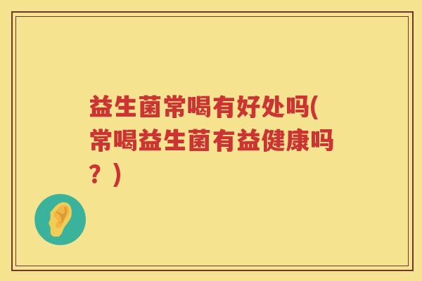 益生菌常喝有好处吗(常喝益生菌有益健康吗？)