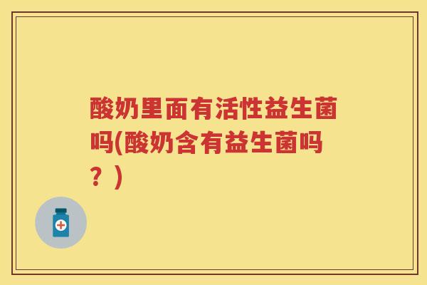 酸奶里面有活性益生菌吗(酸奶含有益生菌吗?) 酸奶里面有活性益生菌吗(酸奶含有益生菌吗?)