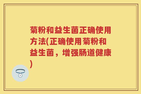 菊粉和益生菌正确使用方法(正确使用菊粉和益生菌,增强肠道健康) 菊粉和益生菌正确使用方法(正确使用菊粉和益生菌,增强肠道健康)