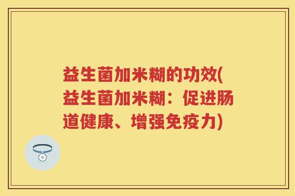 益生菌加米糊的功效(益生菌加米糊：促进肠道健康、增强力)