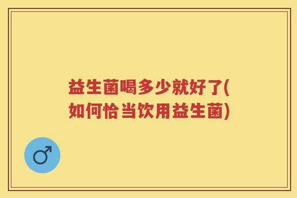 益生菌喝多少就好了(如何恰当饮用益生菌)