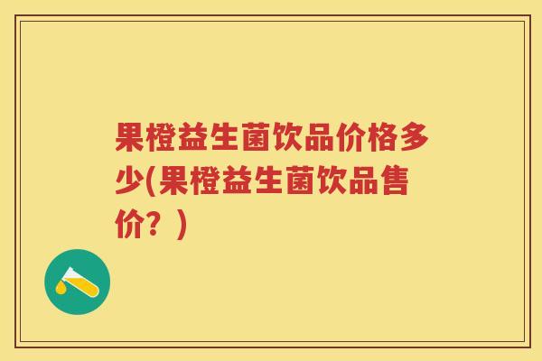 果橙益生菌饮品价格多少(果橙益生菌饮品售价?) 果橙益生菌饮品价格多少(果橙益生菌饮品售价?)