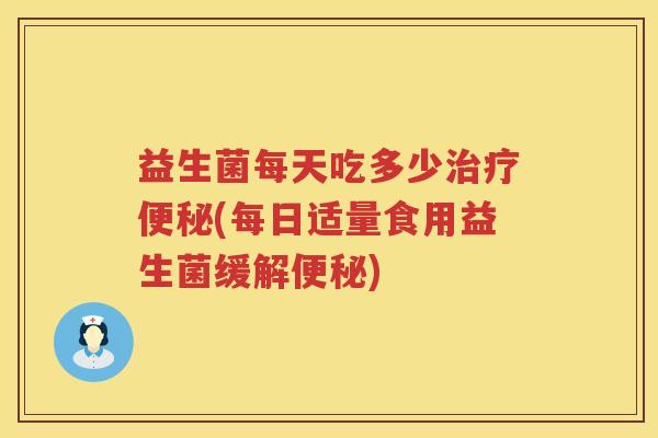 益生菌每天吃多少(每日适量食用益生菌缓解) 益生菌每天吃多少(每日适量食用益生菌缓解)