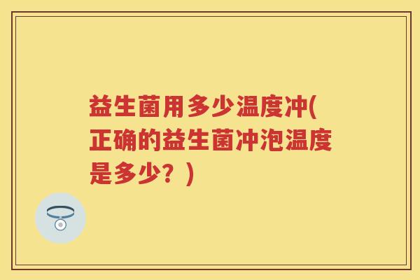 益生菌用多少温度冲(正确的益生菌冲泡温度是多少？)