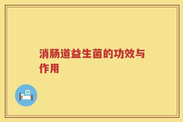 消肠道益生菌的功效与作用 消肠道益生菌的功效与作用